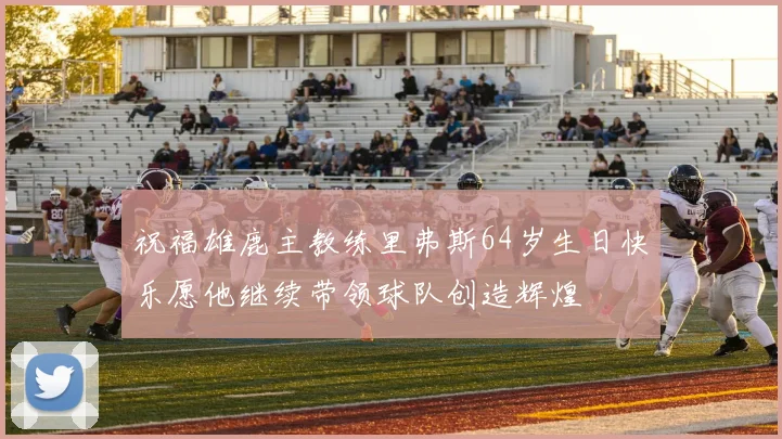 祝福雄鹿主教练里弗斯64岁生日快乐愿他继续带领球队创造辉煌