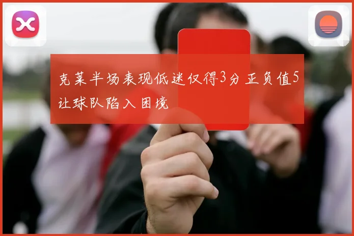克莱半场表现低迷仅得3分正负值5让球队陷入困境