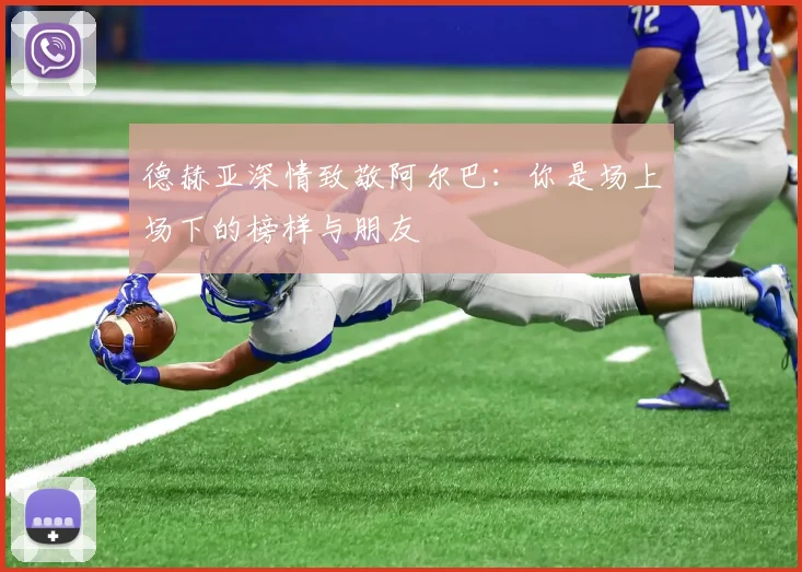 德赫亚深情致敬阿尔巴：你是场上场下的榜样与朋友