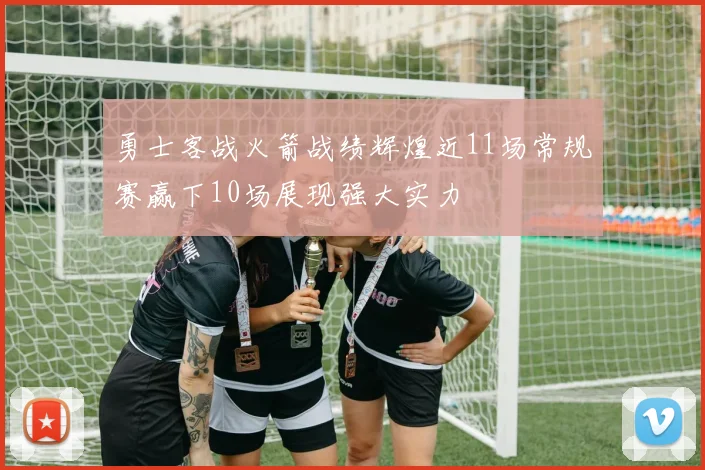 勇士客战火箭战绩辉煌近11场常规赛赢下10场展现强大实力
