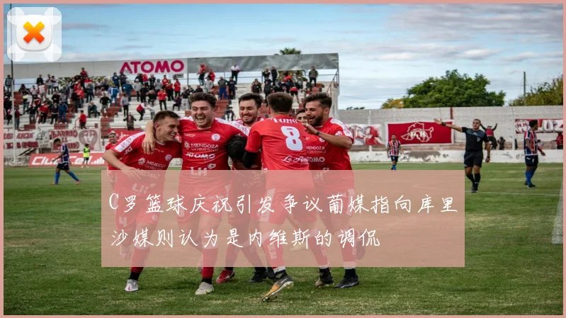 C罗篮球庆祝引发争议葡媒指向库里沙媒则认为是内维斯的调侃
