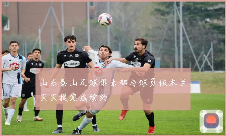 山东泰山足球俱乐部与球员依木兰买买提完成续约