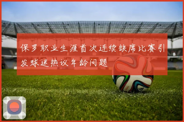 保罗职业生涯首次连续缺席比赛引发球迷热议年龄问题