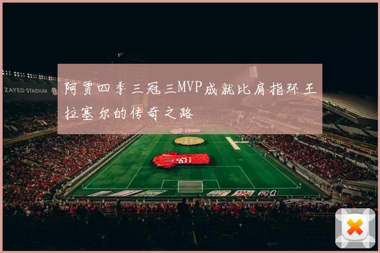 阿贾四季三冠三MVP成就比肩指环王拉塞尔的传奇之路