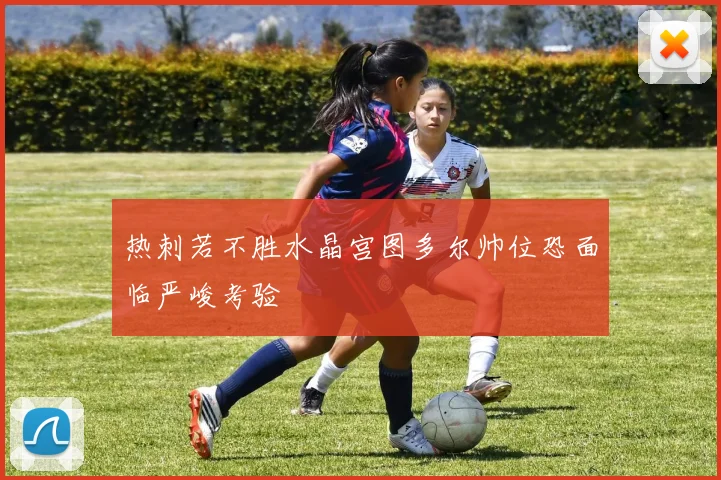 热刺若不胜水晶宫图多尔帅位恐面临严峻考验