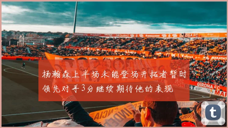 杨瀚森上半场未能登场开拓者暂时领先对手3分继续期待他的表现