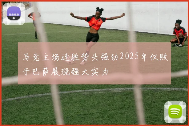马竞主场连胜势头强劲2025年仅败于巴萨展现强大实力