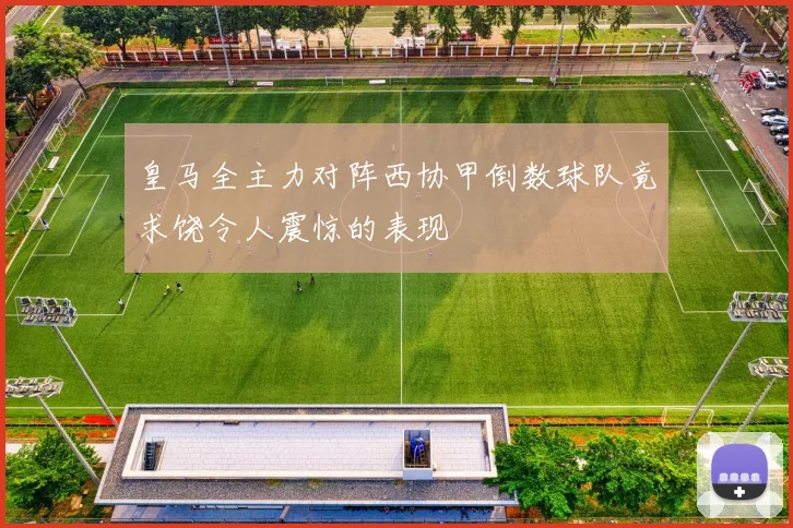 皇马全主力对阵西协甲倒数球队竟求饶令人震惊的表现