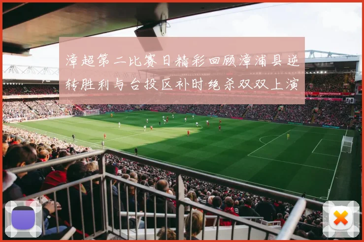 漳超第二比赛日精彩回顾漳浦县逆转胜利与台投区补时绝杀双双上演