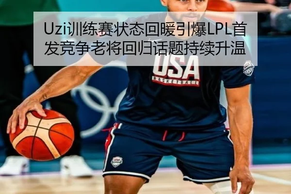 Uzi训练赛状态回暖引爆LPL首发竞争老将回归话题持续升温 | xingkong